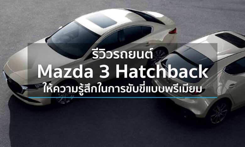รีวิวรถยนต์ Mazda 3 Hatchback ให้ความรู้สึกในการขับขี่แบบพรีเมียม